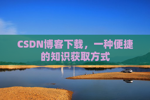 CSDN博客下载,一种便捷的知识获取方式 CSDN博客下载,一种便捷的知识获取方式